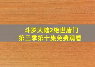 斗罗大陆2绝世唐门第三季第十集免费观看