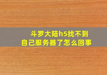 斗罗大陆h5找不到自己服务器了怎么回事