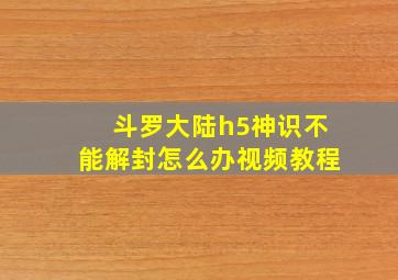 斗罗大陆h5神识不能解封怎么办视频教程