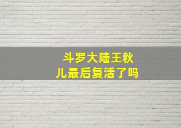 斗罗大陆王秋儿最后复活了吗