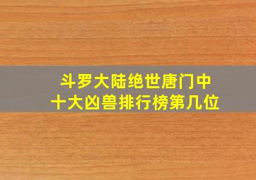 斗罗大陆绝世唐门中十大凶兽排行榜第几位