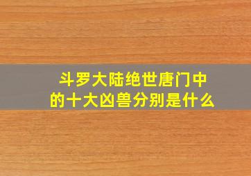 斗罗大陆绝世唐门中的十大凶兽分别是什么