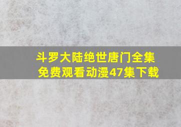 斗罗大陆绝世唐门全集免费观看动漫47集下载