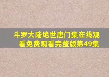 斗罗大陆绝世唐门集在线观看免费观看完整版第49集