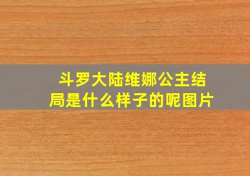 斗罗大陆维娜公主结局是什么样子的呢图片