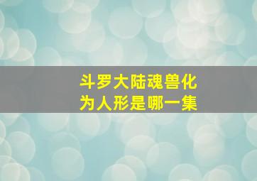 斗罗大陆魂兽化为人形是哪一集