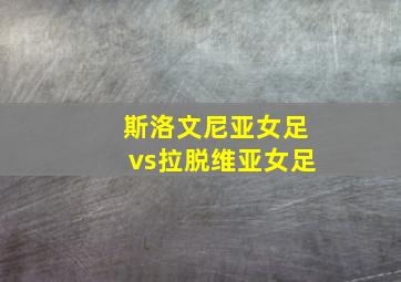 斯洛文尼亚女足vs拉脱维亚女足