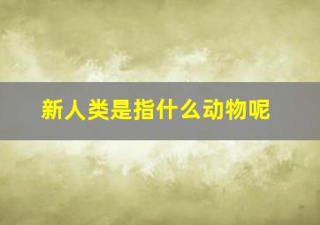 新人类是指什么动物呢