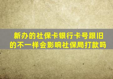 新办的社保卡银行卡号跟旧的不一样会影响社保局打款吗