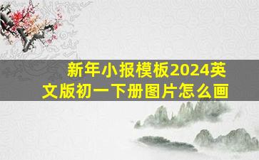 新年小报模板2024英文版初一下册图片怎么画