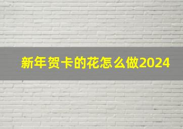 新年贺卡的花怎么做2024