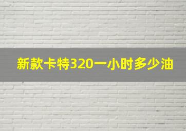 新款卡特320一小时多少油