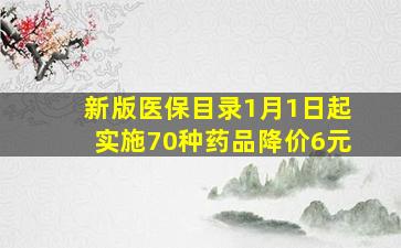 新版医保目录1月1日起实施70种药品降价6元