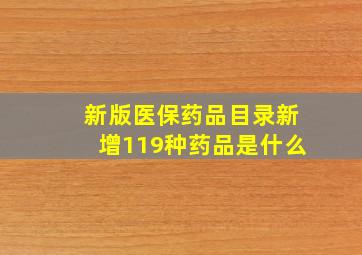 新版医保药品目录新增119种药品是什么