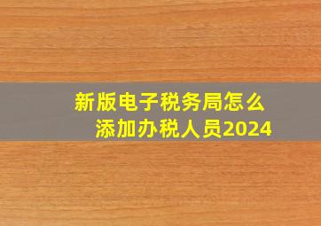 新版电子税务局怎么添加办税人员2024