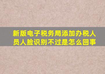 新版电子税务局添加办税人员人脸识别不过是怎么回事