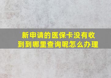 新申请的医保卡没有收到到哪里查询呢怎么办理