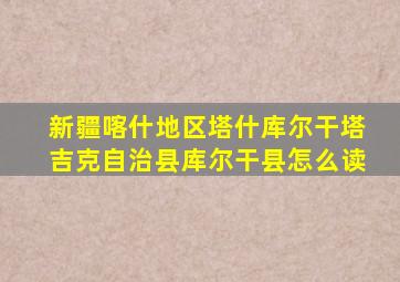 新疆喀什地区塔什库尔干塔吉克自治县库尔干县怎么读