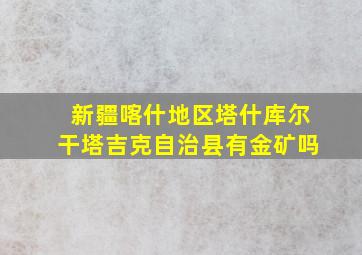 新疆喀什地区塔什库尔干塔吉克自治县有金矿吗