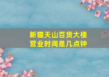 新疆天山百货大楼营业时间是几点钟