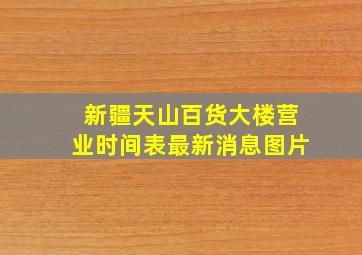 新疆天山百货大楼营业时间表最新消息图片