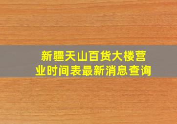 新疆天山百货大楼营业时间表最新消息查询