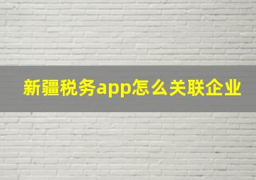 新疆税务app怎么关联企业