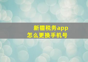 新疆税务app怎么更换手机号