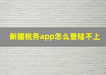 新疆税务app怎么登陆不上