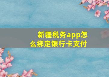 新疆税务app怎么绑定银行卡支付