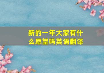 新的一年大家有什么愿望吗英语翻译