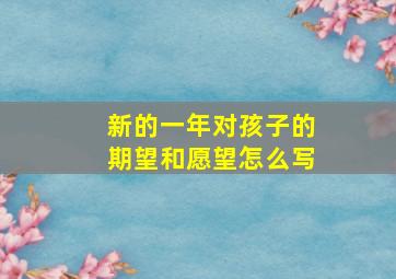 新的一年对孩子的期望和愿望怎么写