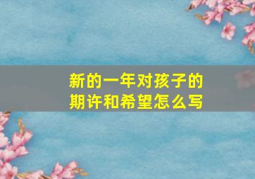 新的一年对孩子的期许和希望怎么写