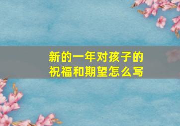 新的一年对孩子的祝福和期望怎么写