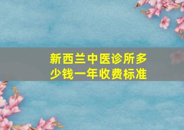 新西兰中医诊所多少钱一年收费标准