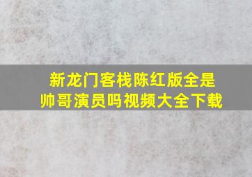 新龙门客栈陈红版全是帅哥演员吗视频大全下载