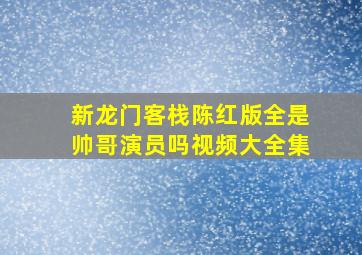 新龙门客栈陈红版全是帅哥演员吗视频大全集