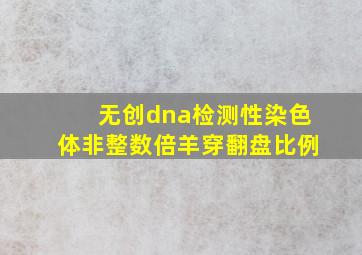 无创dna检测性染色体非整数倍羊穿翻盘比例