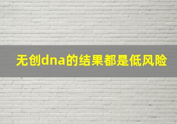 无创dna的结果都是低风险