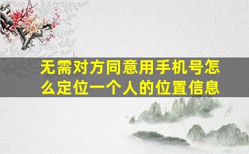 无需对方同意用手机号怎么定位一个人的位置信息