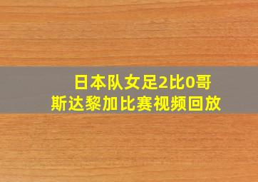 日本队女足2比0哥斯达黎加比赛视频回放