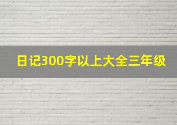 日记300字以上大全三年级