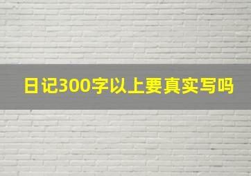 日记300字以上要真实写吗