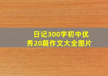 日记300字初中优秀20篇作文大全图片