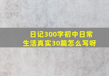 日记300字初中日常生活真实30篇怎么写呀