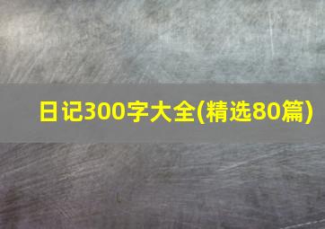 日记300字大全(精选80篇)