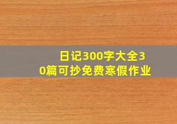 日记300字大全30篇可抄免费寒假作业