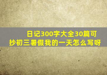 日记300字大全30篇可抄初三暑假我的一天怎么写呀