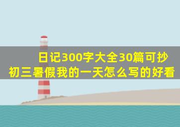 日记300字大全30篇可抄初三暑假我的一天怎么写的好看