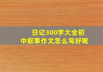 日记300字大全初中叙事作文怎么写好呢